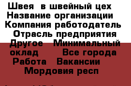 Швея. в швейный цех › Название организации ­ Компания-работодатель › Отрасль предприятия ­ Другое › Минимальный оклад ­ 1 - Все города Работа » Вакансии   . Мордовия респ.
